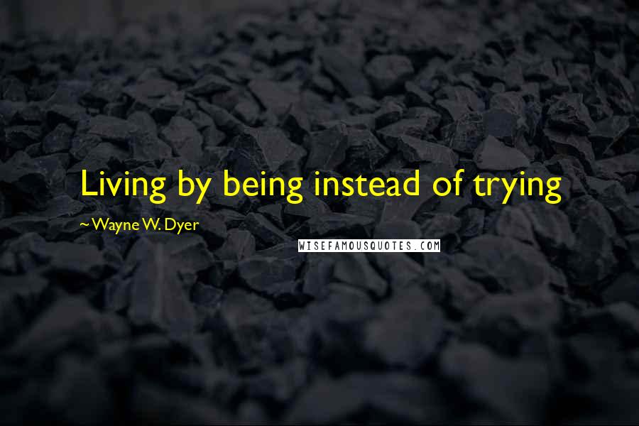 Wayne W. Dyer Quotes: Living by being instead of trying