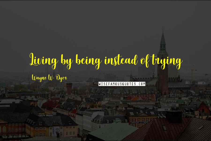 Wayne W. Dyer Quotes: Living by being instead of trying