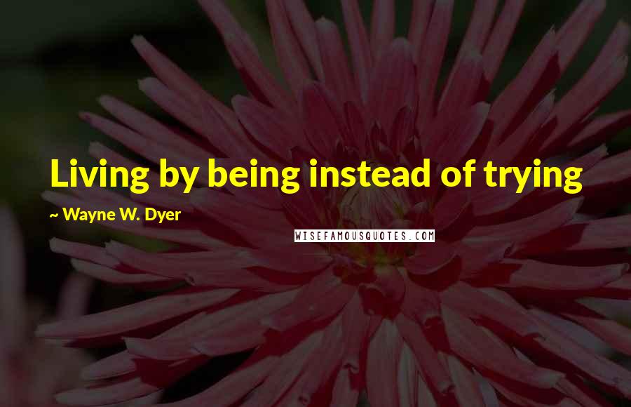 Wayne W. Dyer Quotes: Living by being instead of trying