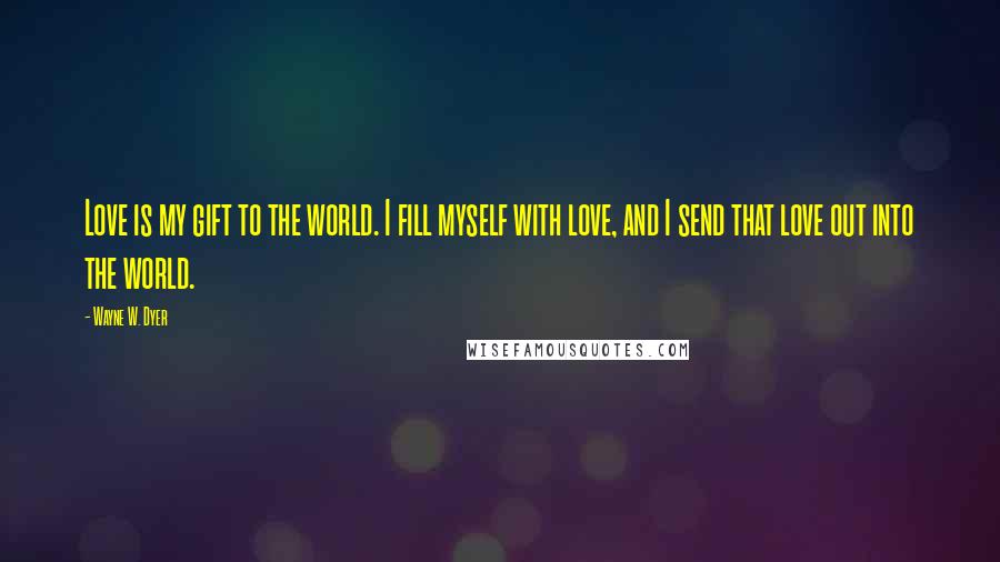 Wayne W. Dyer Quotes: Love is my gift to the world. I fill myself with love, and I send that love out into the world.