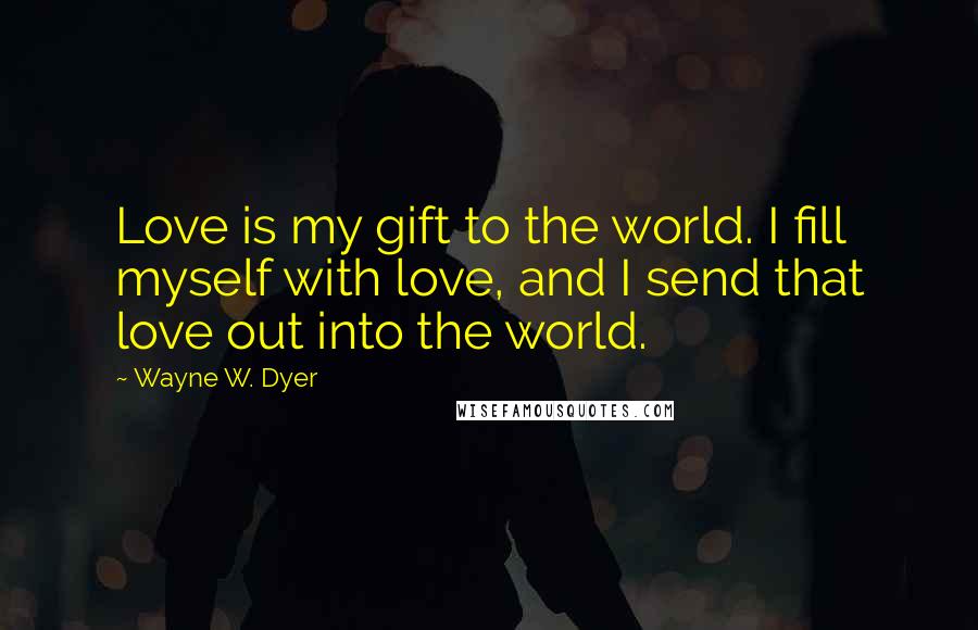 Wayne W. Dyer Quotes: Love is my gift to the world. I fill myself with love, and I send that love out into the world.