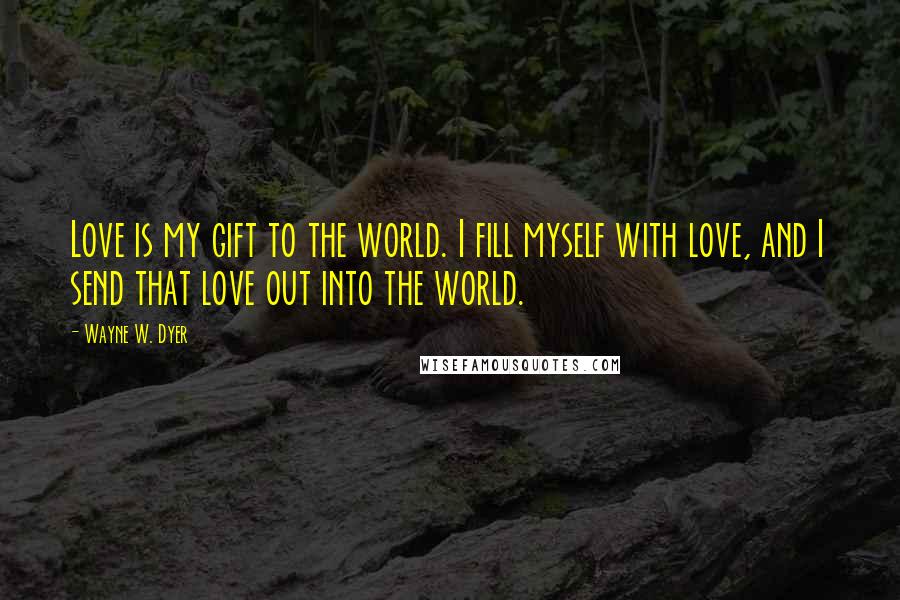 Wayne W. Dyer Quotes: Love is my gift to the world. I fill myself with love, and I send that love out into the world.