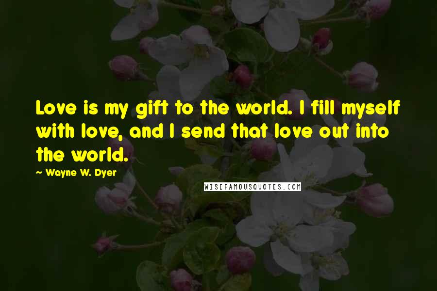 Wayne W. Dyer Quotes: Love is my gift to the world. I fill myself with love, and I send that love out into the world.