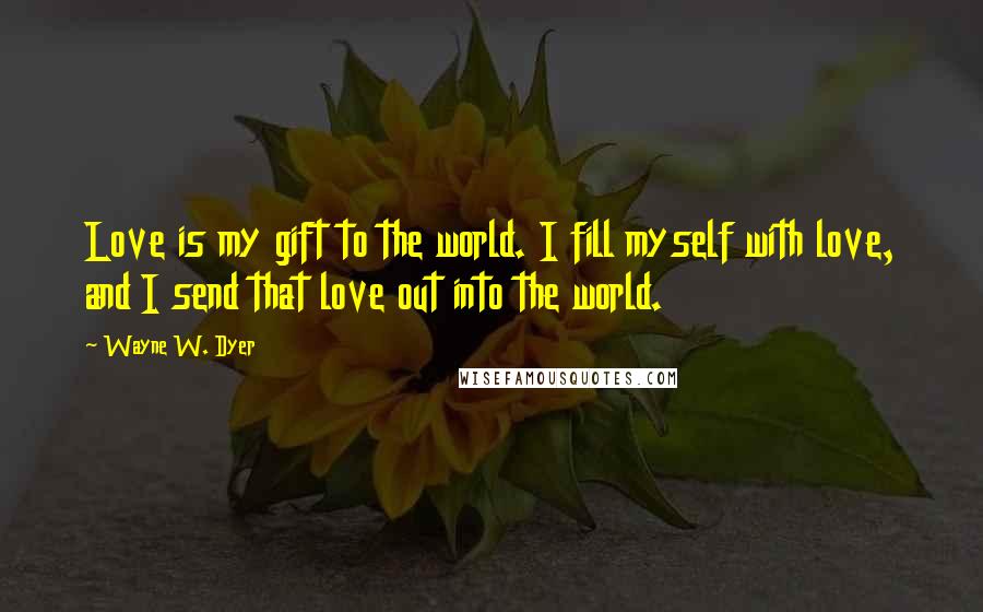 Wayne W. Dyer Quotes: Love is my gift to the world. I fill myself with love, and I send that love out into the world.