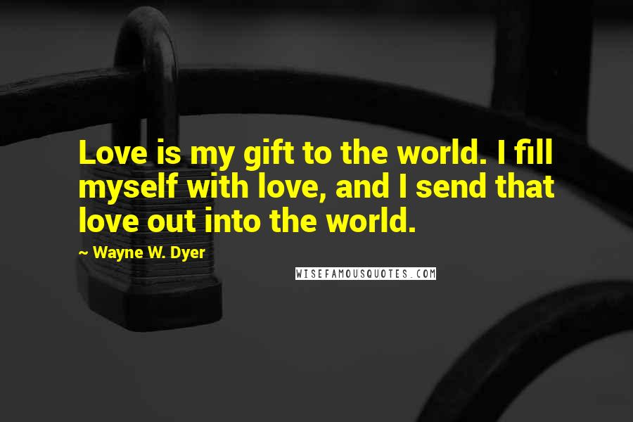 Wayne W. Dyer Quotes: Love is my gift to the world. I fill myself with love, and I send that love out into the world.