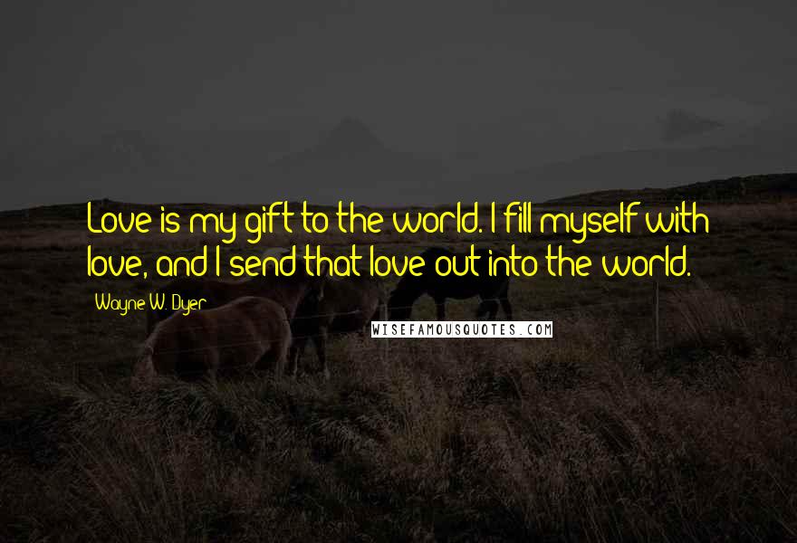 Wayne W. Dyer Quotes: Love is my gift to the world. I fill myself with love, and I send that love out into the world.