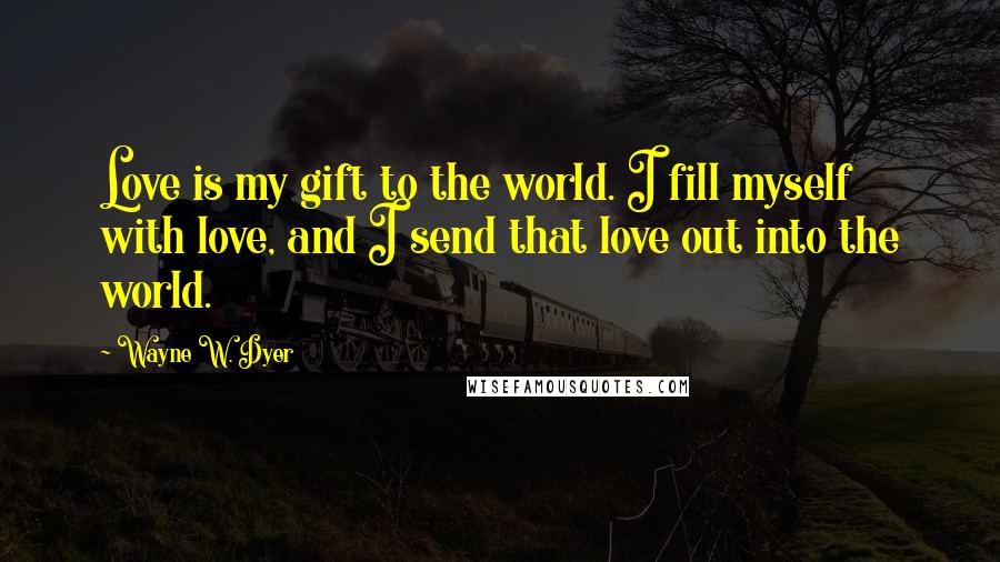 Wayne W. Dyer Quotes: Love is my gift to the world. I fill myself with love, and I send that love out into the world.