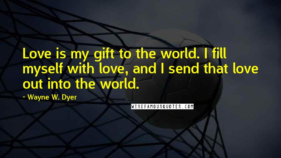 Wayne W. Dyer Quotes: Love is my gift to the world. I fill myself with love, and I send that love out into the world.