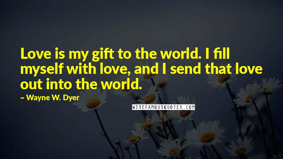 Wayne W. Dyer Quotes: Love is my gift to the world. I fill myself with love, and I send that love out into the world.