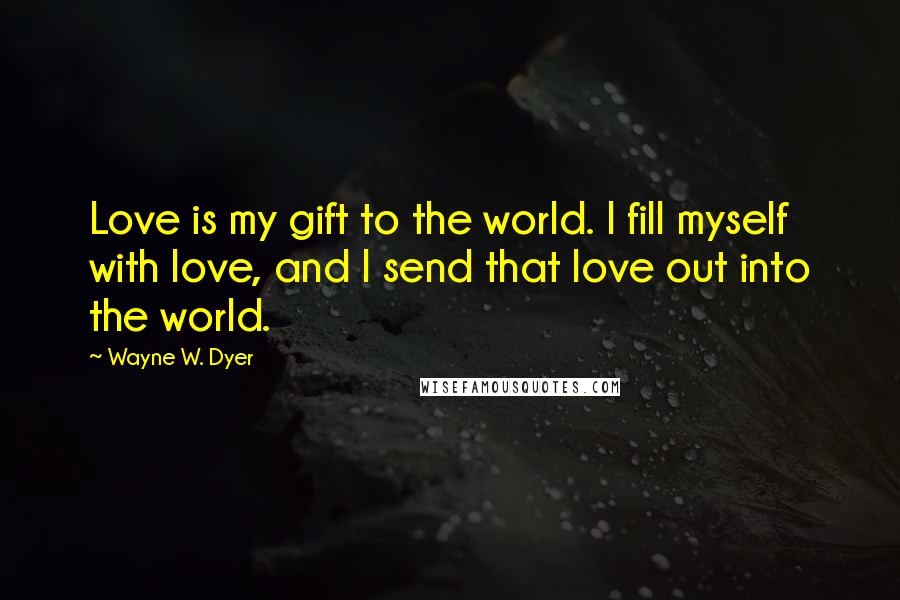 Wayne W. Dyer Quotes: Love is my gift to the world. I fill myself with love, and I send that love out into the world.