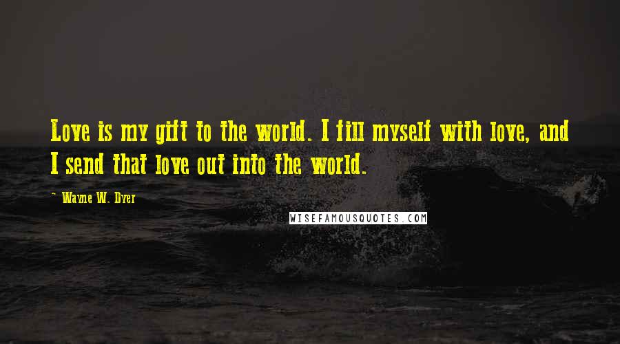 Wayne W. Dyer Quotes: Love is my gift to the world. I fill myself with love, and I send that love out into the world.