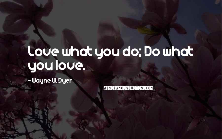Wayne W. Dyer Quotes: Love what you do; Do what you love.