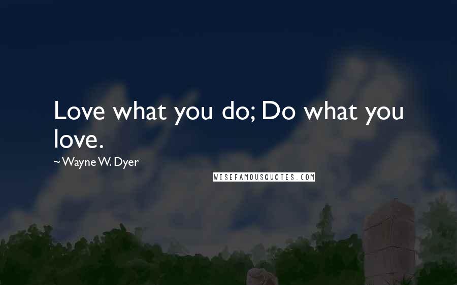 Wayne W. Dyer Quotes: Love what you do; Do what you love.