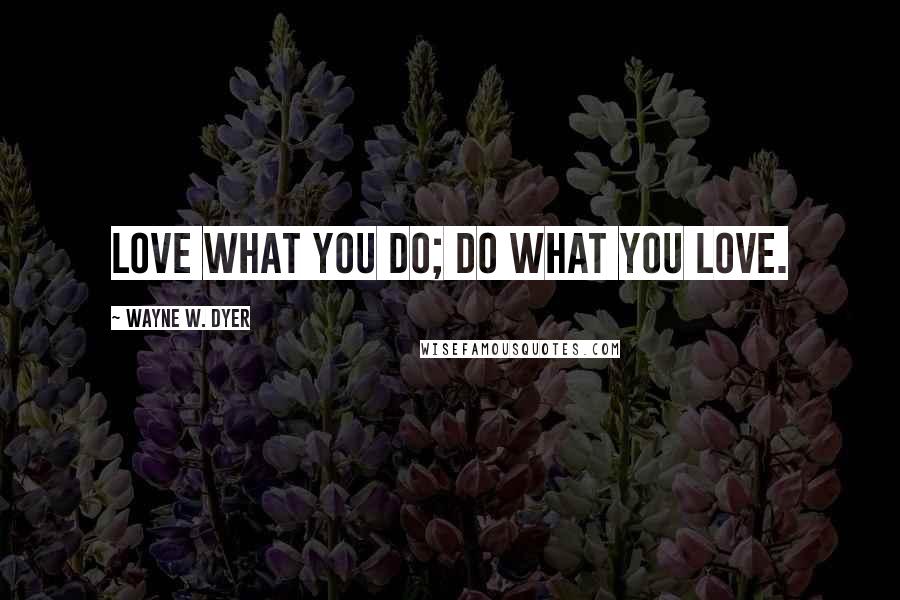 Wayne W. Dyer Quotes: Love what you do; Do what you love.