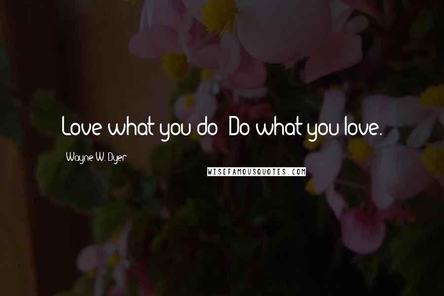 Wayne W. Dyer Quotes: Love what you do; Do what you love.