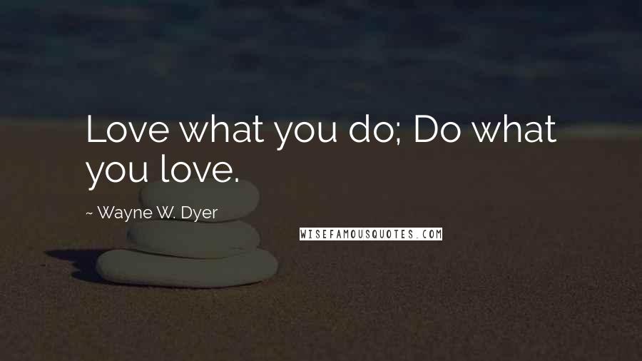 Wayne W. Dyer Quotes: Love what you do; Do what you love.