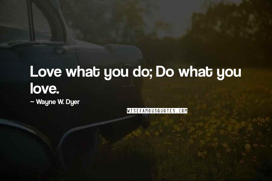 Wayne W. Dyer Quotes: Love what you do; Do what you love.