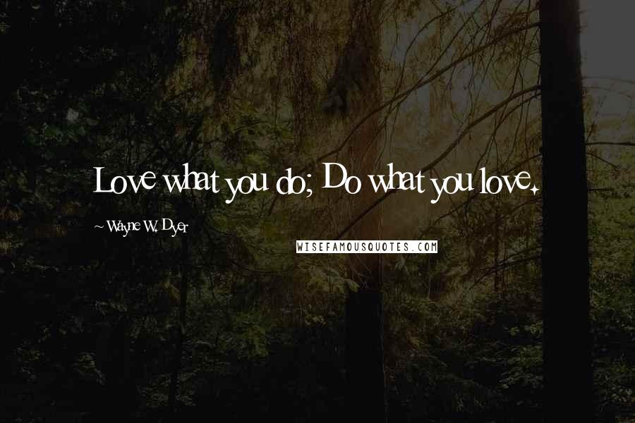 Wayne W. Dyer Quotes: Love what you do; Do what you love.