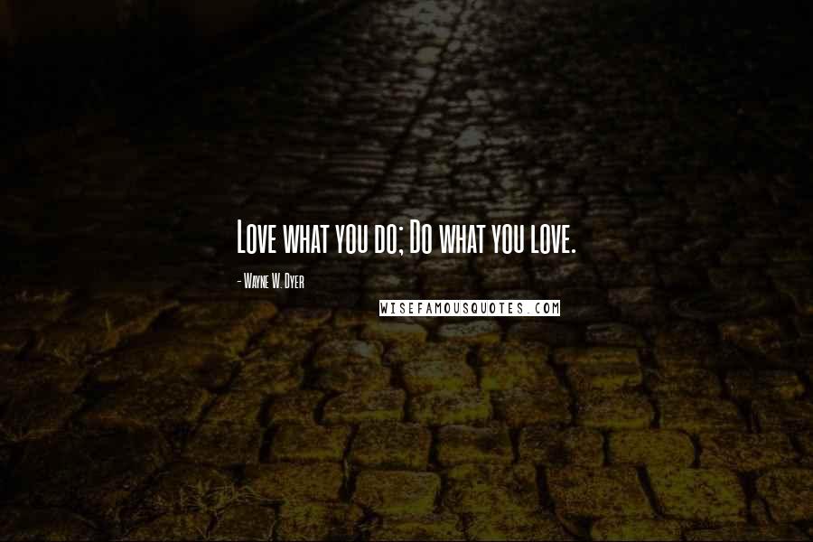 Wayne W. Dyer Quotes: Love what you do; Do what you love.