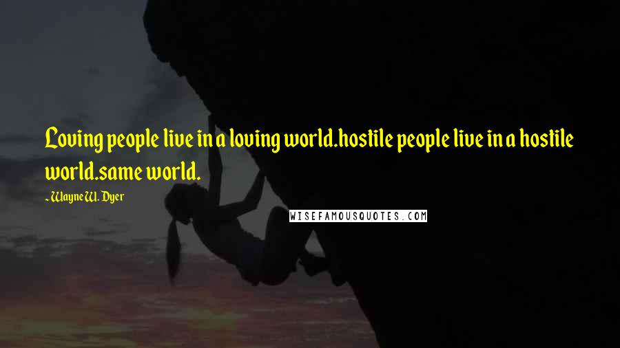 Wayne W. Dyer Quotes: Loving people live in a loving world.hostile people live in a hostile world.same world.