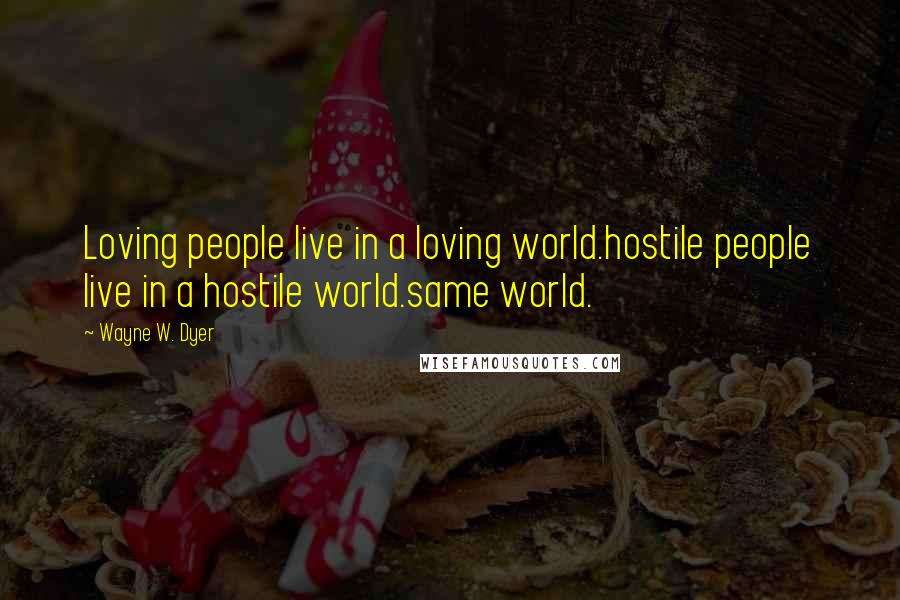 Wayne W. Dyer Quotes: Loving people live in a loving world.hostile people live in a hostile world.same world.