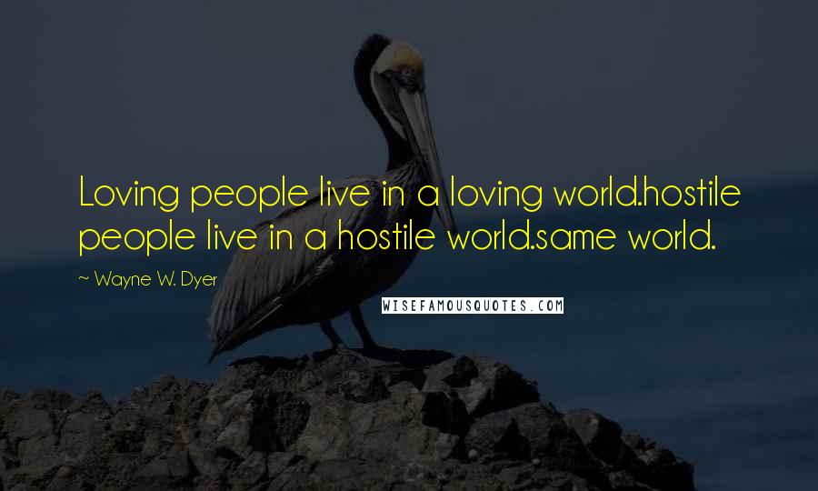 Wayne W. Dyer Quotes: Loving people live in a loving world.hostile people live in a hostile world.same world.