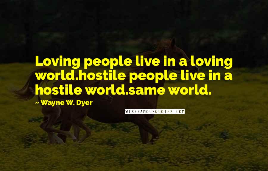 Wayne W. Dyer Quotes: Loving people live in a loving world.hostile people live in a hostile world.same world.