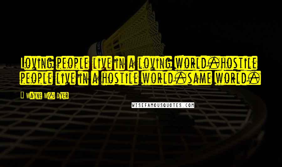 Wayne W. Dyer Quotes: Loving people live in a loving world.hostile people live in a hostile world.same world.