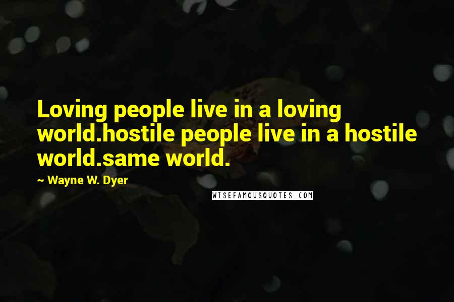 Wayne W. Dyer Quotes: Loving people live in a loving world.hostile people live in a hostile world.same world.