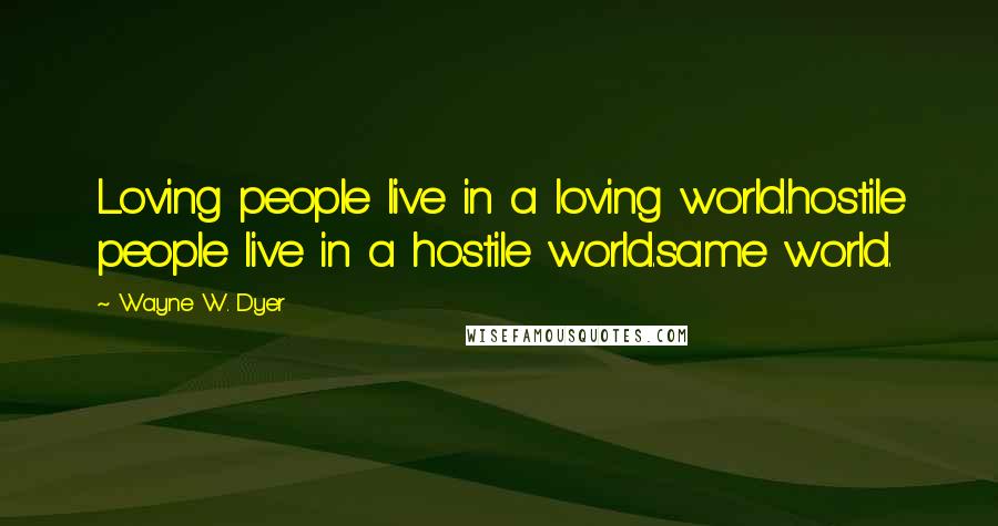 Wayne W. Dyer Quotes: Loving people live in a loving world.hostile people live in a hostile world.same world.