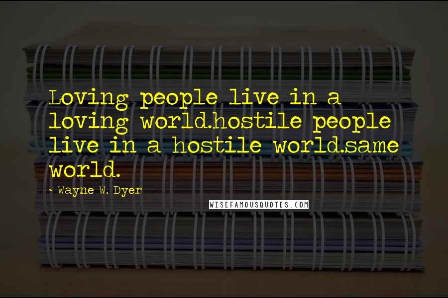 Wayne W. Dyer Quotes: Loving people live in a loving world.hostile people live in a hostile world.same world.