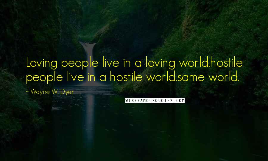 Wayne W. Dyer Quotes: Loving people live in a loving world.hostile people live in a hostile world.same world.