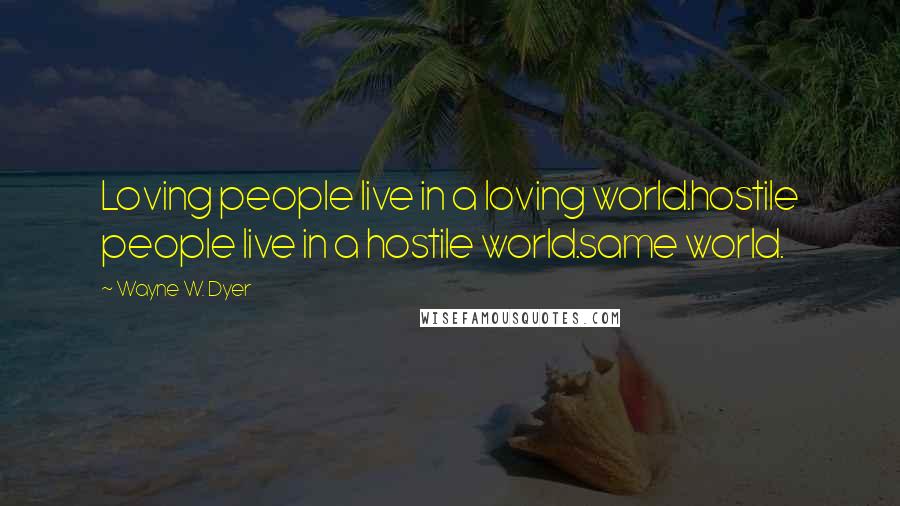 Wayne W. Dyer Quotes: Loving people live in a loving world.hostile people live in a hostile world.same world.