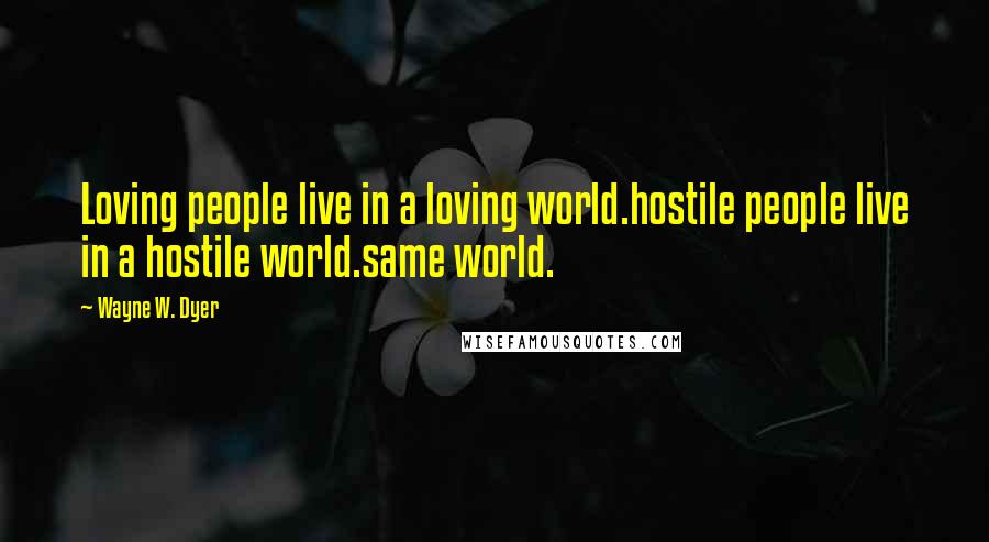 Wayne W. Dyer Quotes: Loving people live in a loving world.hostile people live in a hostile world.same world.