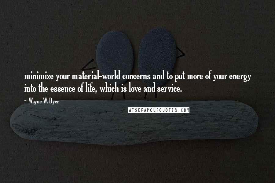 Wayne W. Dyer Quotes: minimize your material-world concerns and to put more of your energy into the essence of life, which is love and service.