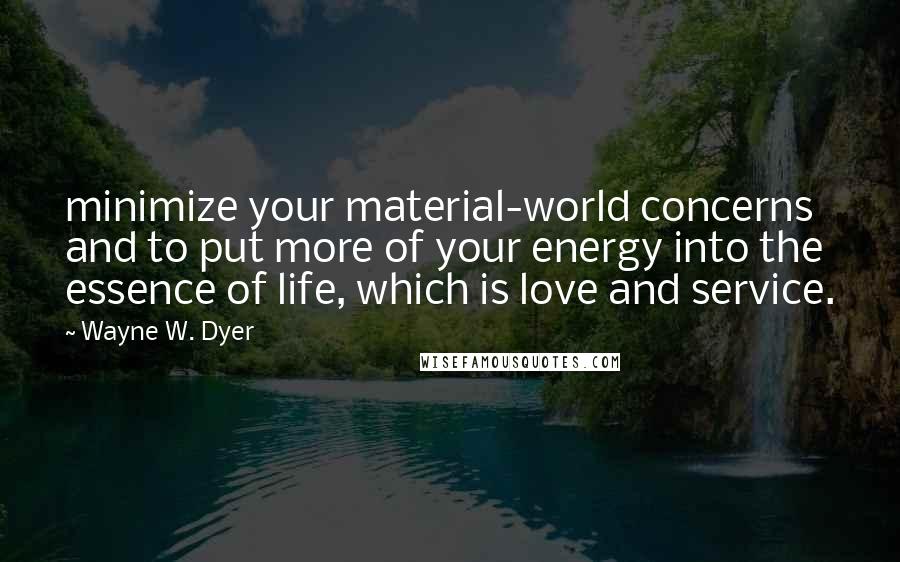Wayne W. Dyer Quotes: minimize your material-world concerns and to put more of your energy into the essence of life, which is love and service.