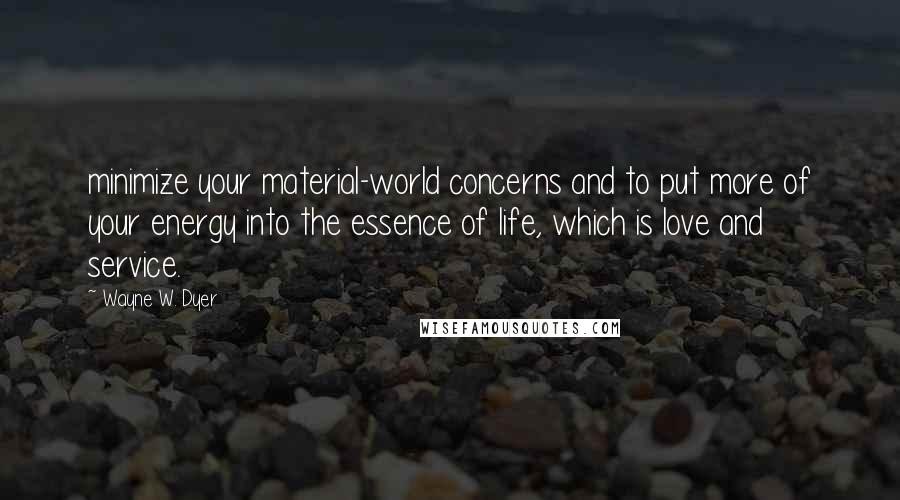 Wayne W. Dyer Quotes: minimize your material-world concerns and to put more of your energy into the essence of life, which is love and service.