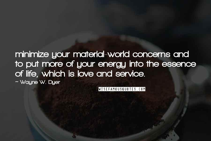 Wayne W. Dyer Quotes: minimize your material-world concerns and to put more of your energy into the essence of life, which is love and service.