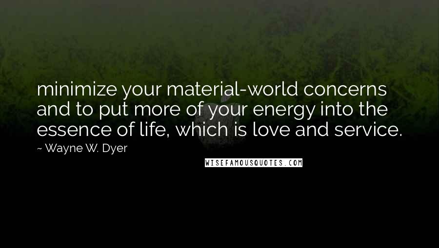 Wayne W. Dyer Quotes: minimize your material-world concerns and to put more of your energy into the essence of life, which is love and service.