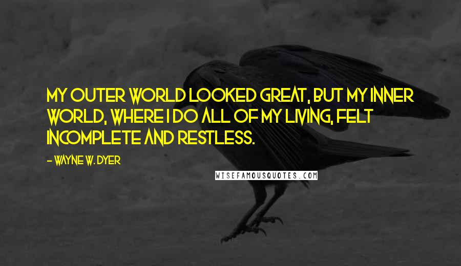 Wayne W. Dyer Quotes: My outer world looked great, but my inner world, where I do all of my living, felt incomplete and restless.