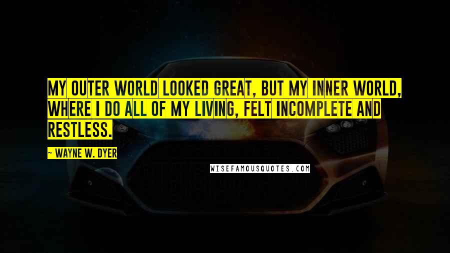 Wayne W. Dyer Quotes: My outer world looked great, but my inner world, where I do all of my living, felt incomplete and restless.