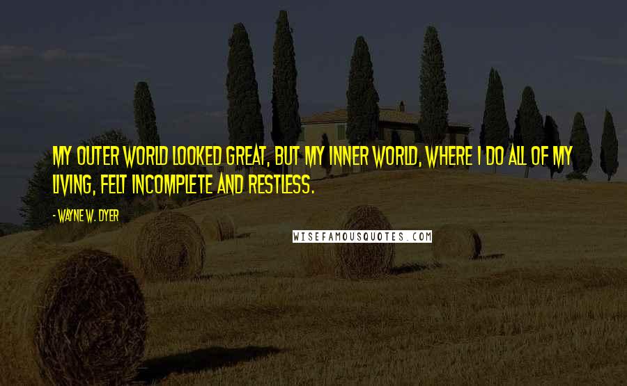 Wayne W. Dyer Quotes: My outer world looked great, but my inner world, where I do all of my living, felt incomplete and restless.