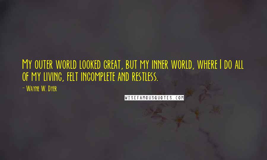 Wayne W. Dyer Quotes: My outer world looked great, but my inner world, where I do all of my living, felt incomplete and restless.