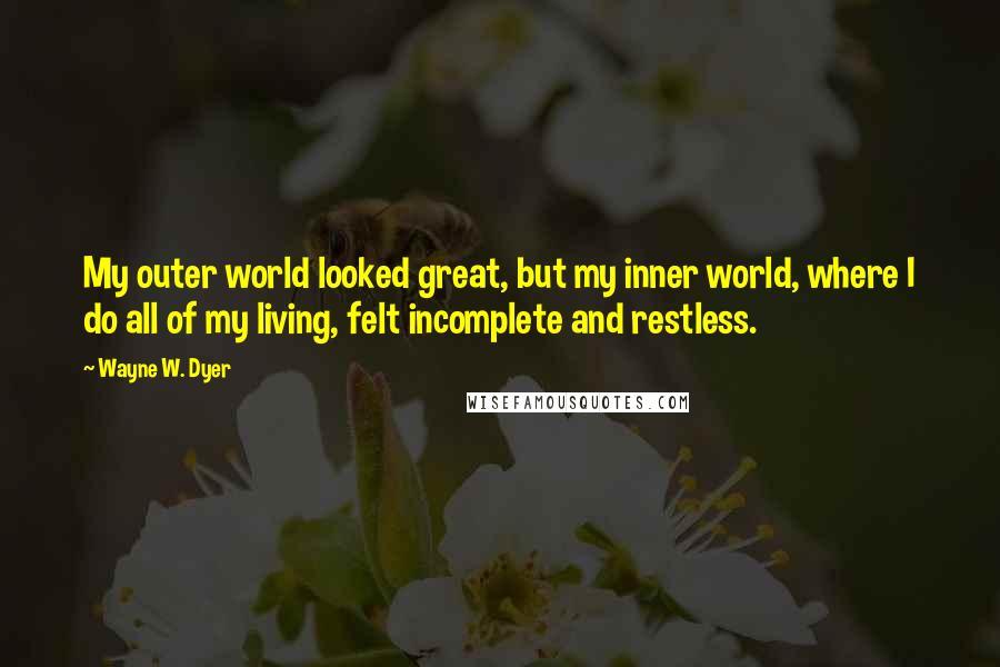 Wayne W. Dyer Quotes: My outer world looked great, but my inner world, where I do all of my living, felt incomplete and restless.