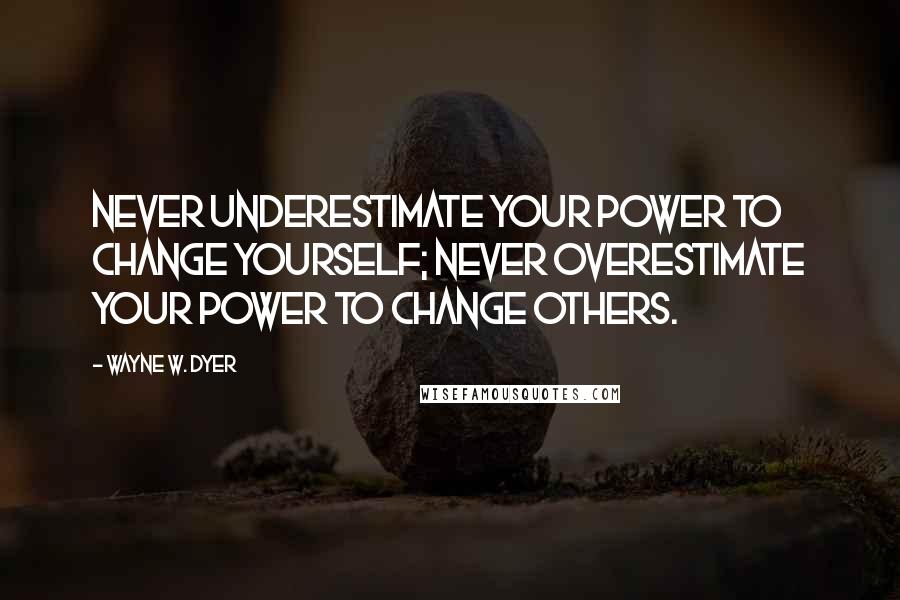 Wayne W. Dyer Quotes: Never underestimate your power to change yourself; never overestimate your power to change others.