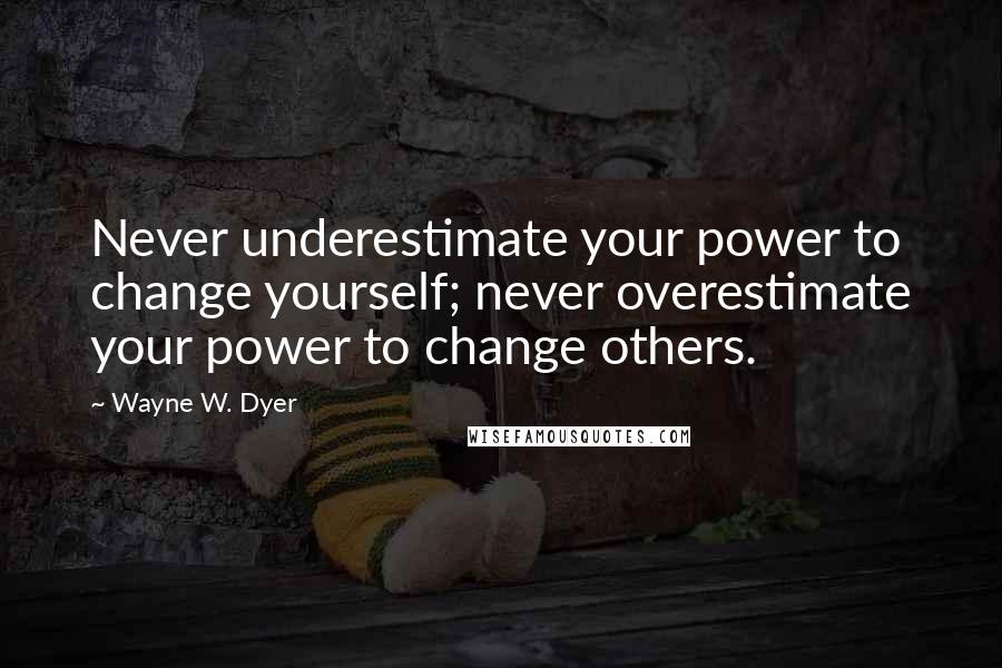 Wayne W. Dyer Quotes: Never underestimate your power to change yourself; never overestimate your power to change others.