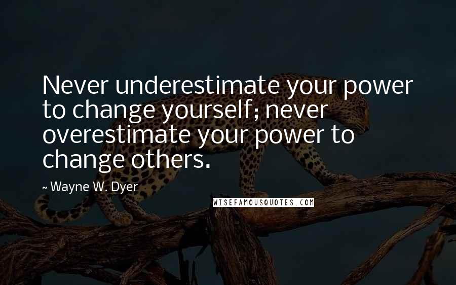 Wayne W. Dyer Quotes: Never underestimate your power to change yourself; never overestimate your power to change others.