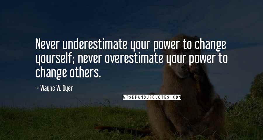 Wayne W. Dyer Quotes: Never underestimate your power to change yourself; never overestimate your power to change others.