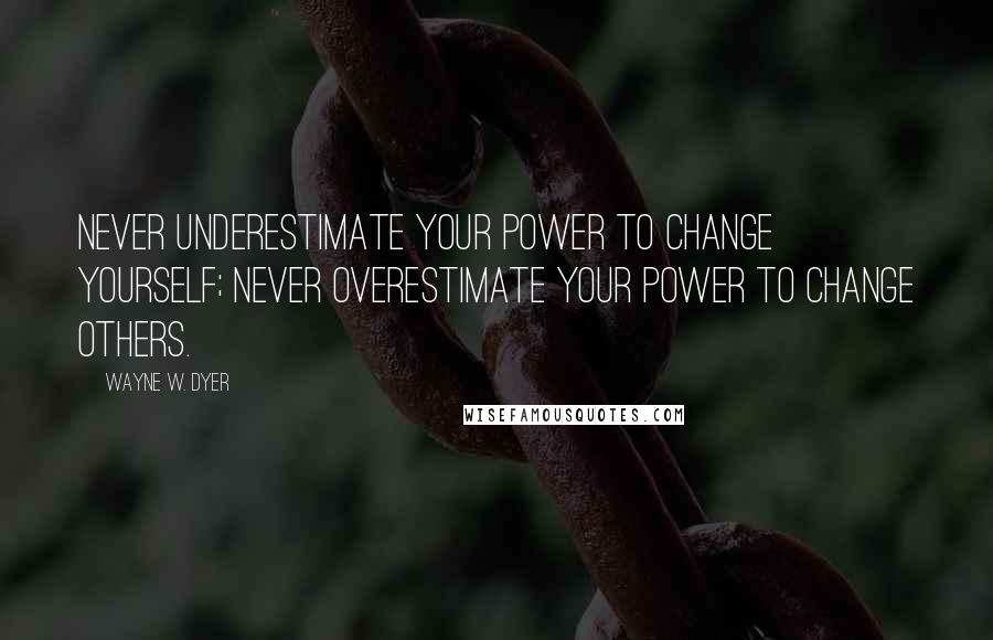 Wayne W. Dyer Quotes: Never underestimate your power to change yourself; never overestimate your power to change others.