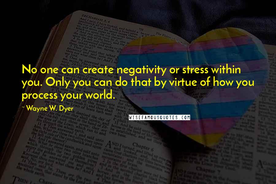 Wayne W. Dyer Quotes: No one can create negativity or stress within you. Only you can do that by virtue of how you process your world.